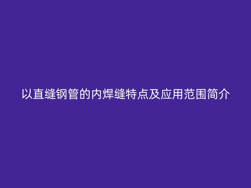 以直缝钢管的内焊缝特点及应用范围简介
