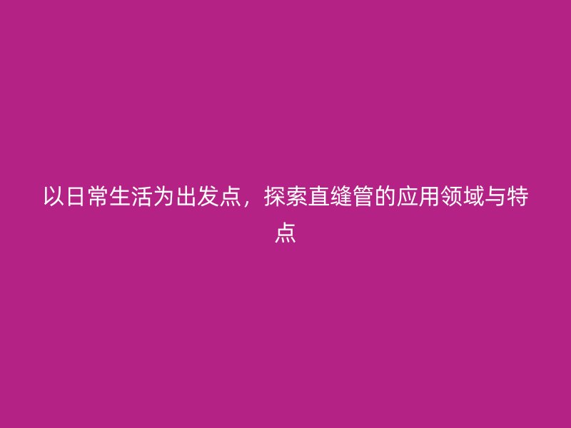以日常生活为出发点,探索直缝管的应用领域与特点