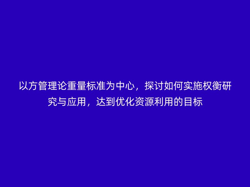 以方管理论重量标准为中心，探讨如何实施权衡研究与应用，达到优化资源利用的目标