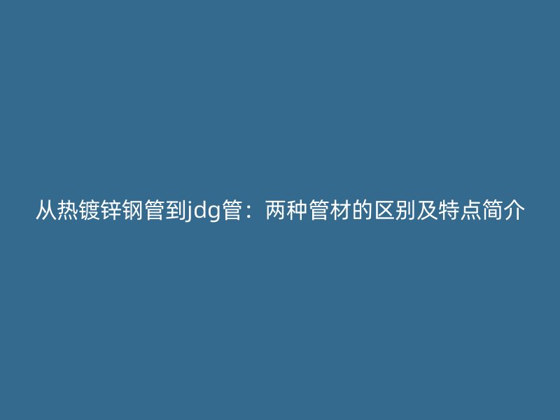 从热镀锌钢管到jdg管:两种管材的区别及特点简介