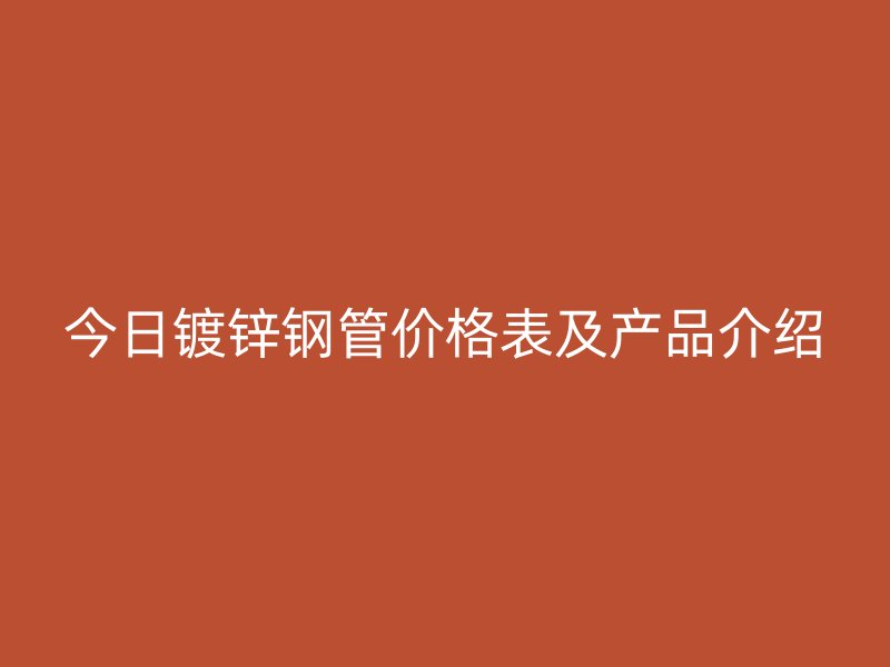 今日镀锌钢管价格表及产品介绍