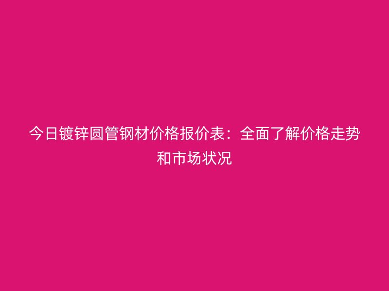今日镀锌圆管钢材价格报价表:全面了解价格走势和市场状况