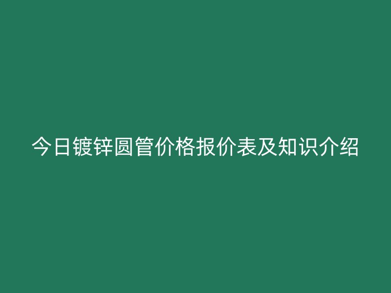 今日镀锌圆管价格报价表及知识介绍