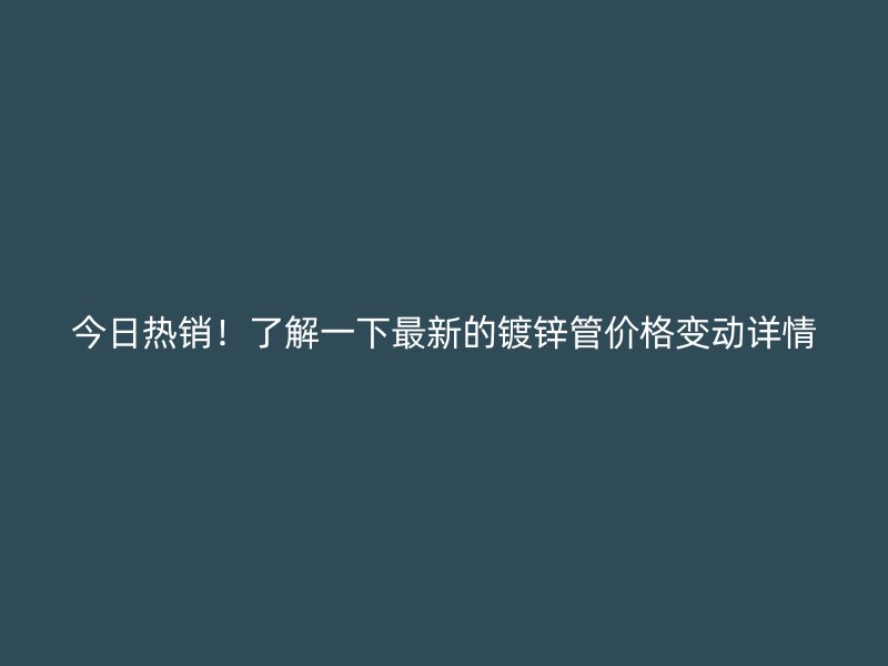 今日热销！了解一下最新的镀锌管价格变动详情