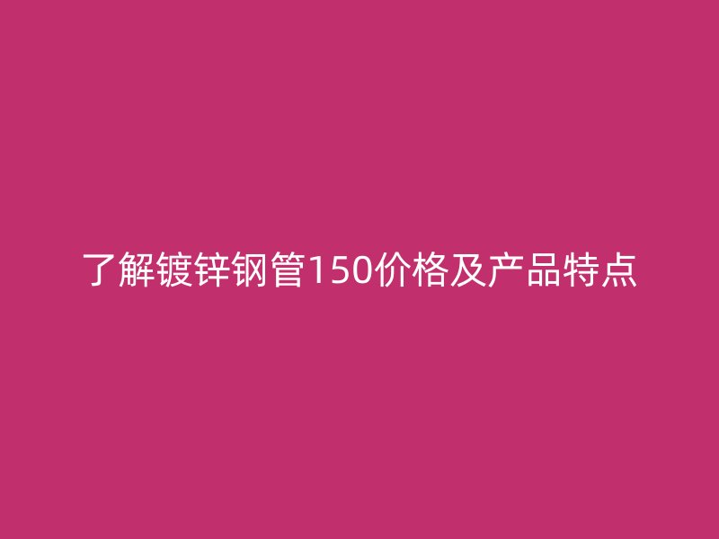了解镀锌钢管150价格及产品特点