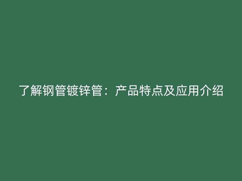 了解钢管镀锌管：产品特点及应用介绍