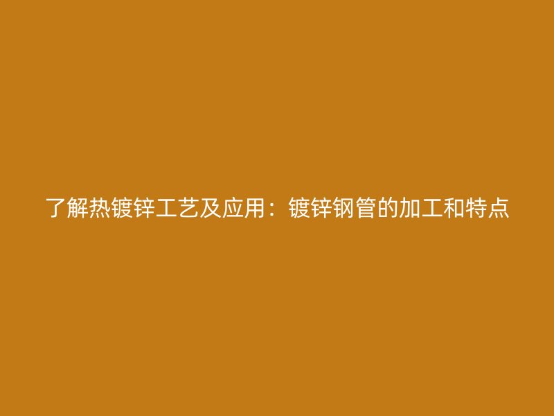 了解热镀锌工艺及应用:镀锌钢管的加工和特点