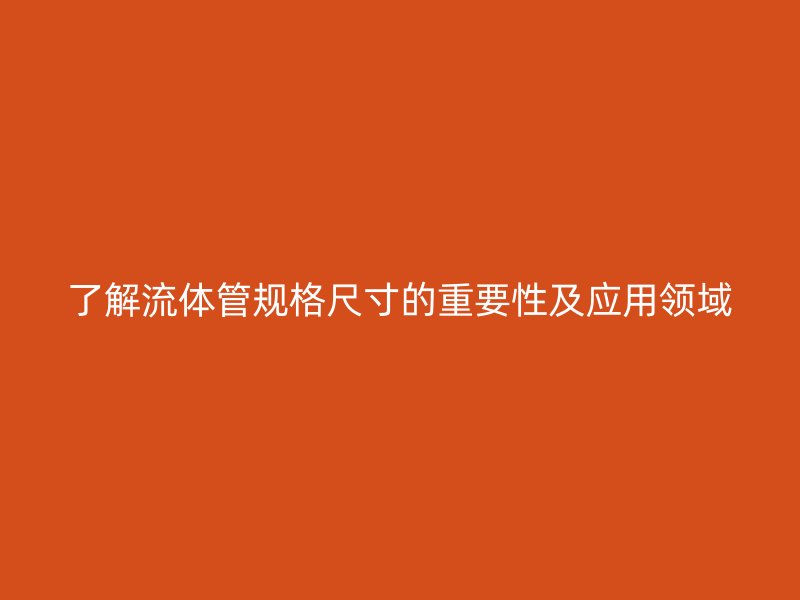 了解流体管规格尺寸的重要性及应用领域