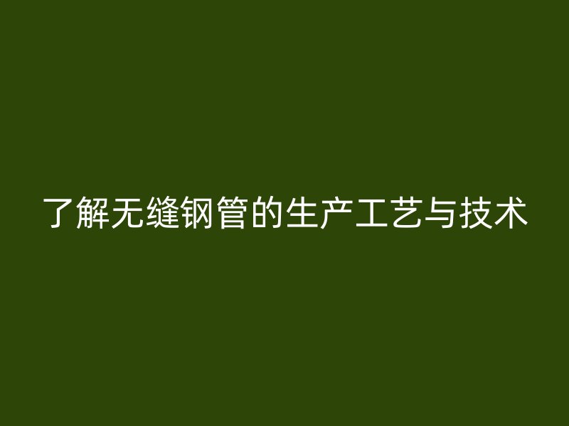 了解无缝钢管的生产工艺与技术