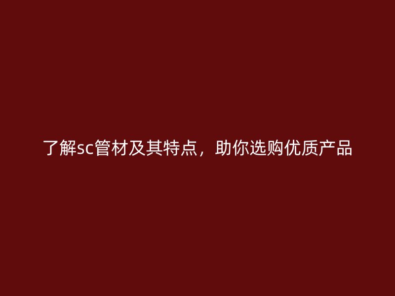 了解sc管材及其特点，助你选购优质产品