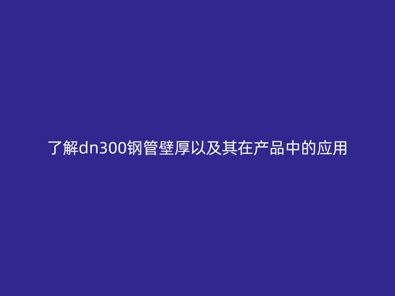 了解dn300钢管壁厚以及其在产品中的应用