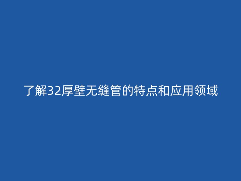 了解32厚壁无缝管的特点和应用领域