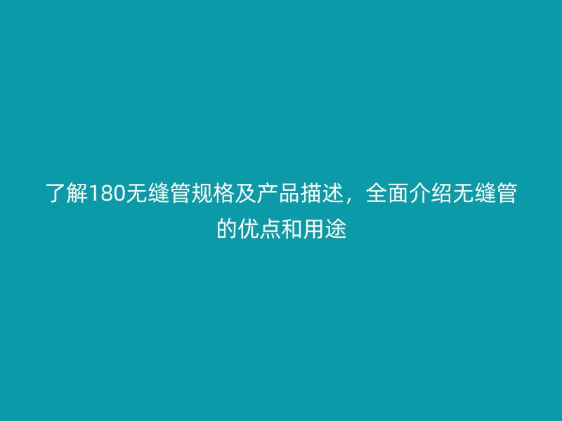 了解180无缝管规格及产品描述，全面介绍无缝管的优点和用途