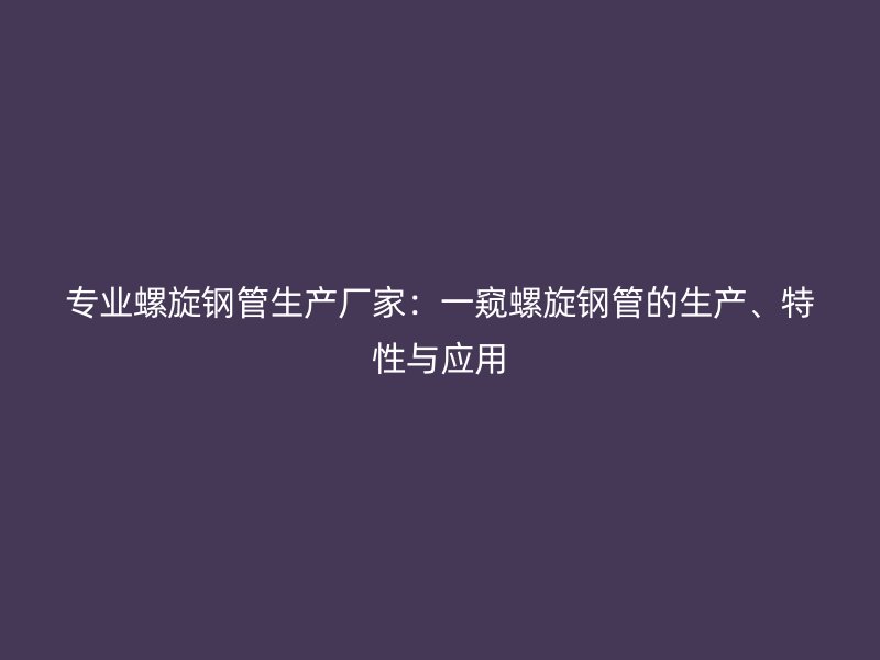 专业螺旋钢管生产厂家：一窥螺旋钢管的生产、特性与应用