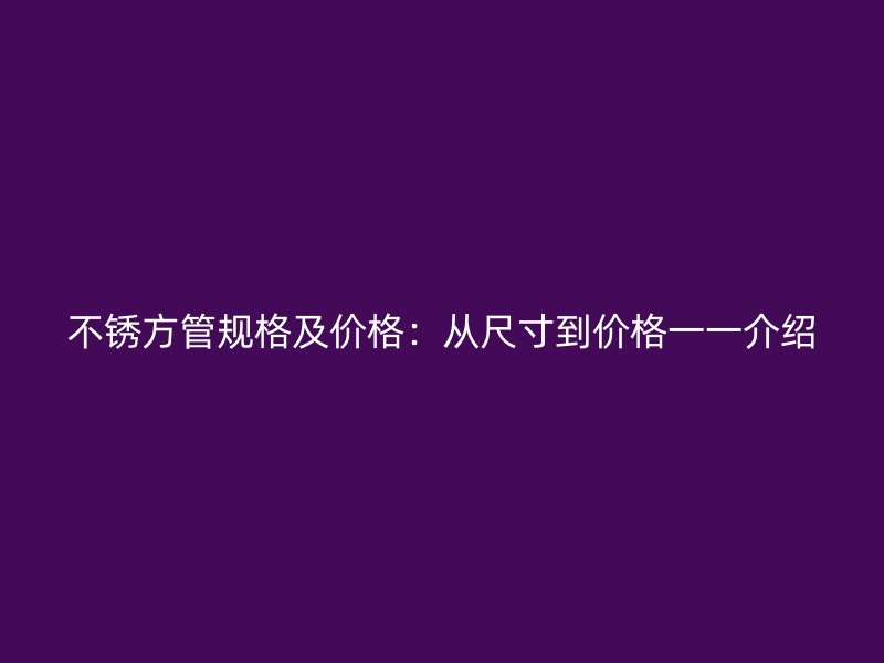不锈方管规格及价格:从尺寸到价格一一介绍