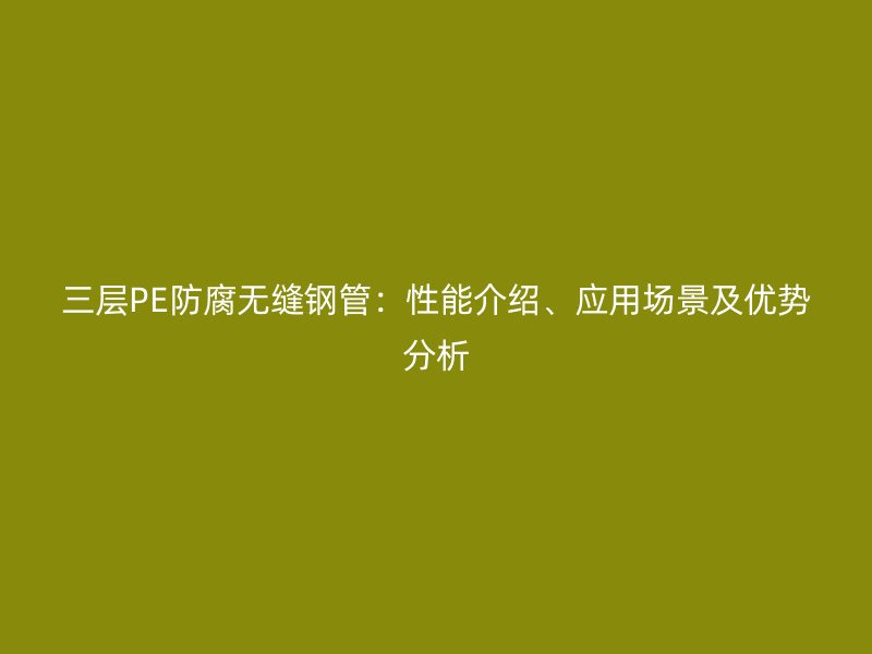 三层PE防腐无缝钢管:性能介绍、应用场景及优势分析