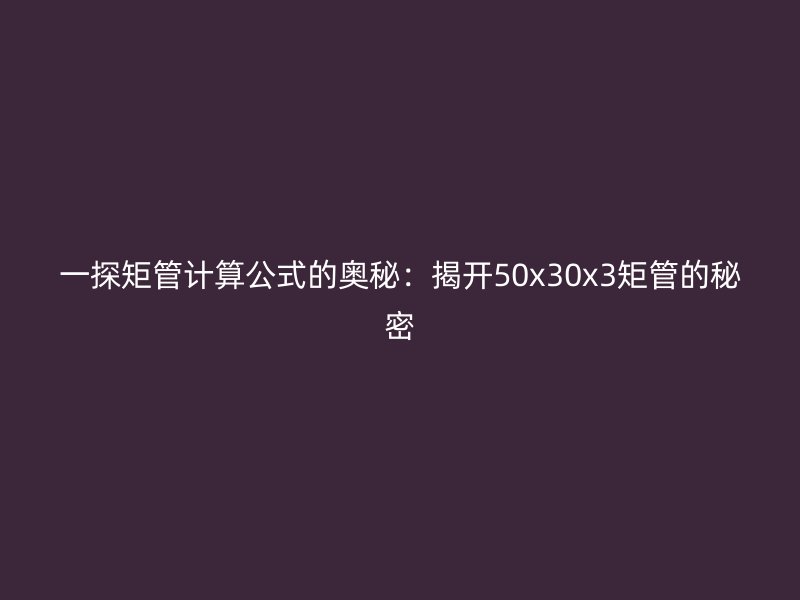 一探矩管计算公式的奥秘:揭开50x30x3矩管的秘密