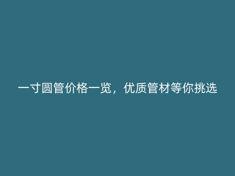 一寸圆管价格一览,优质管材等你挑选