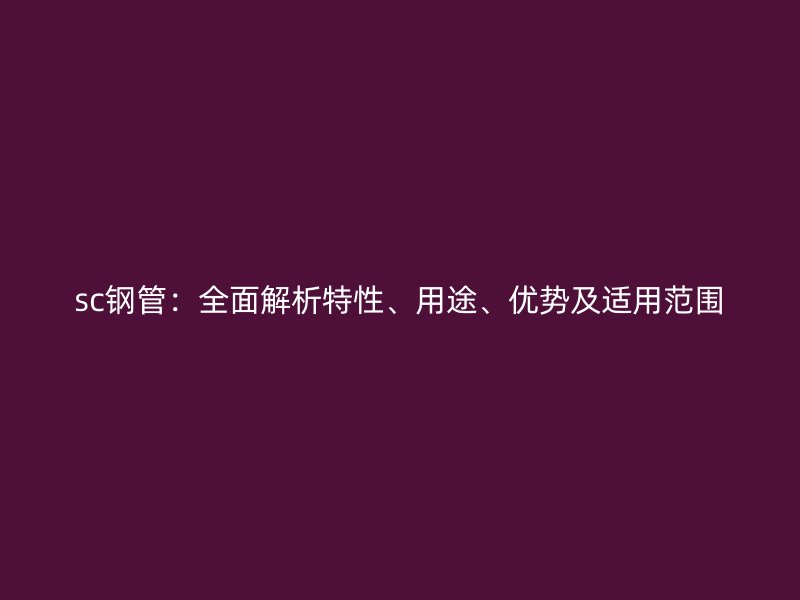 sc钢管：全面解析特性、用途、优势及适用范围