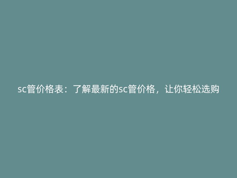 sc管价格表:了解最新的sc管价格,让你轻松选购