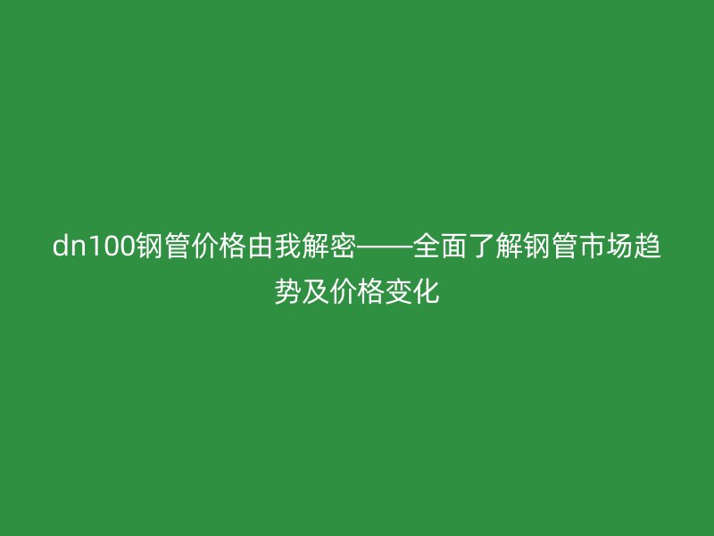 dn100钢管价格由我解密——全面了解钢管市场趋势及价格变化