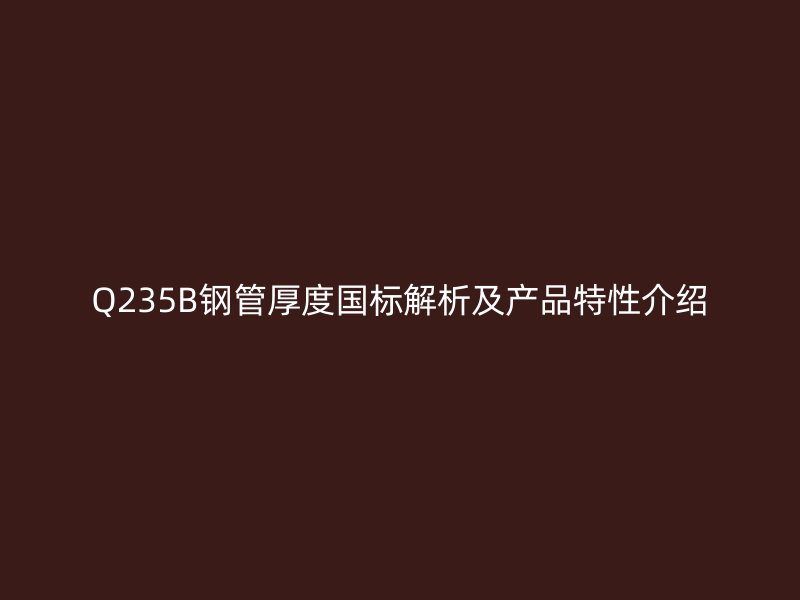 Q235B钢管厚度国标解析及产品特性介绍