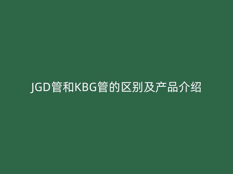 JGD管和KBG管的区别及产品介绍