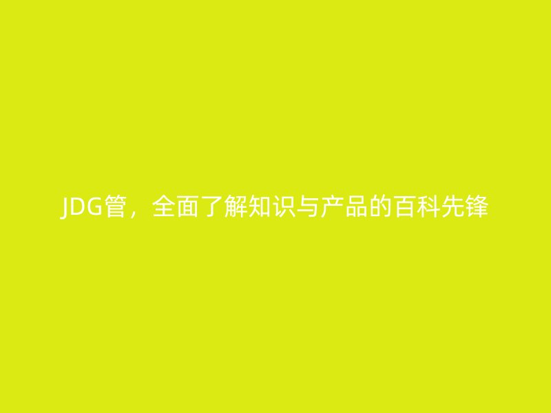 JDG管,全面了解知识与产品的百科先锋