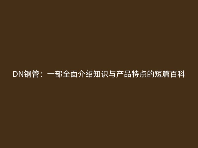 DN钢管:一部全面介绍知识与产品特点的短篇百科