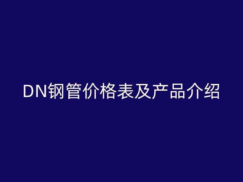 DN钢管价格表及产品介绍
