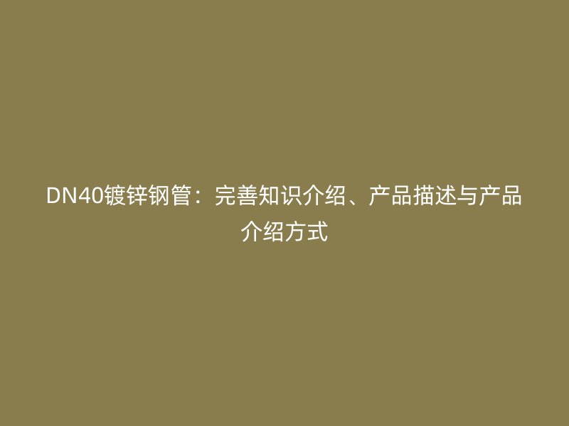 DN40镀锌钢管:完善知识介绍、产品描述与产品介绍方式