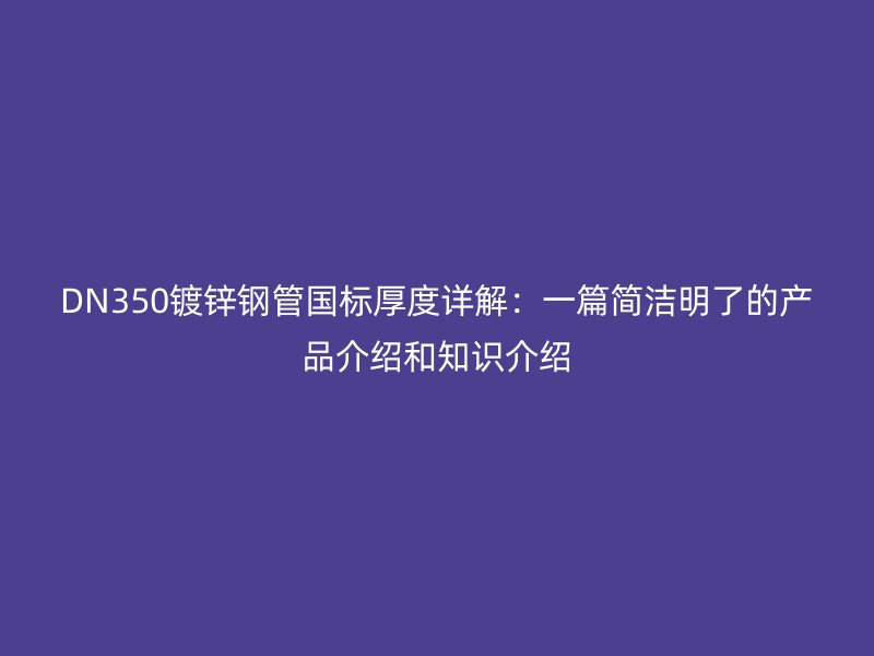 DN350镀锌钢管国标厚度详解:一篇简洁明了的产品介绍和知识介绍