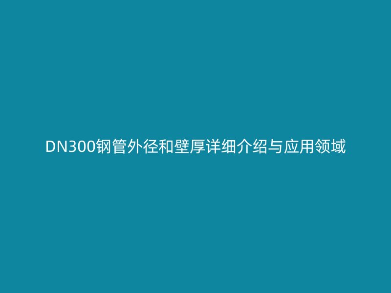 DN300钢管外径和壁厚详细介绍与应用领域