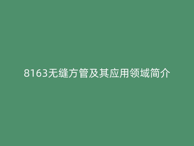 8163无缝方管及其应用领域简介