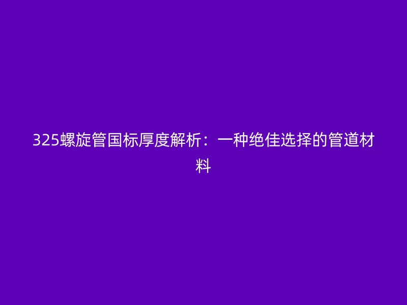 325螺旋管国标厚度解析:一种绝佳选择的管道材料