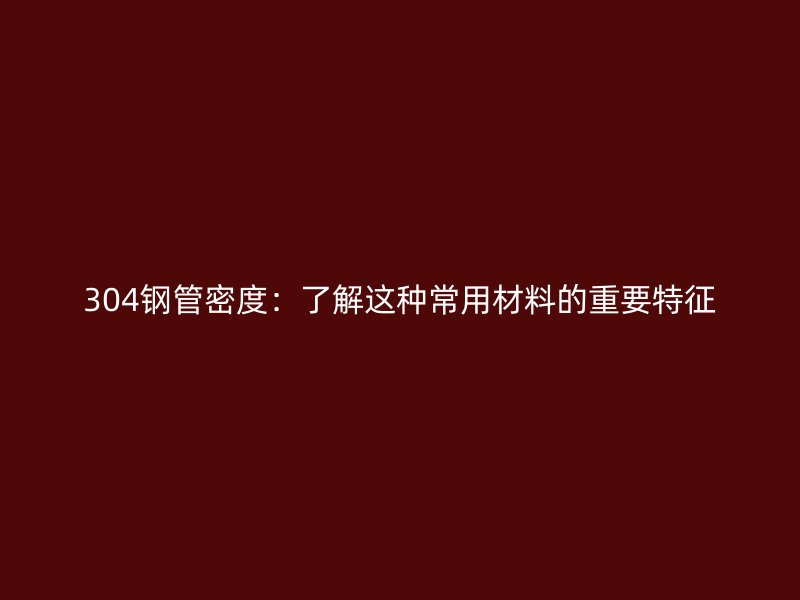 304钢管密度：了解这种常用材料的重要特征