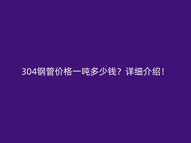 304钢管价格一吨多少钱？详细介绍！