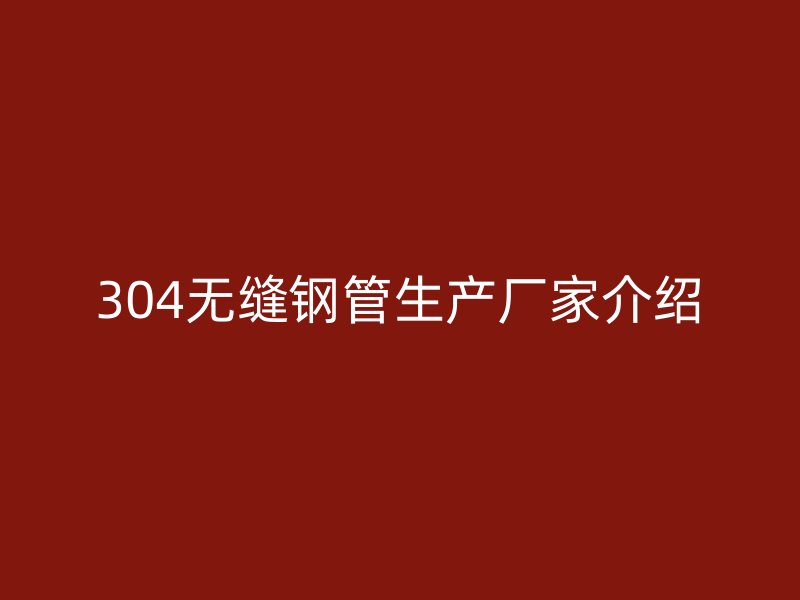 304无缝钢管生产厂家介绍