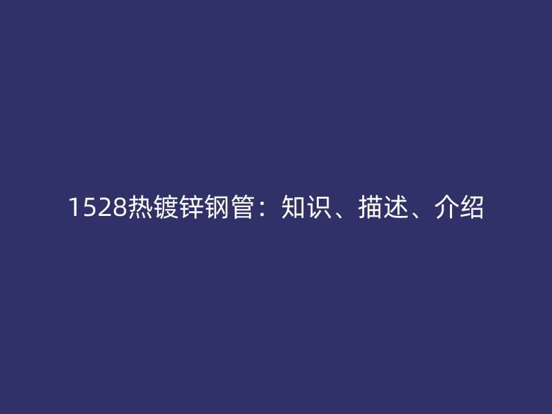 1528热镀锌钢管:知识、描述、介绍