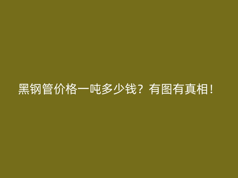 黑钢管价格一吨多少钱？有图有真相！
