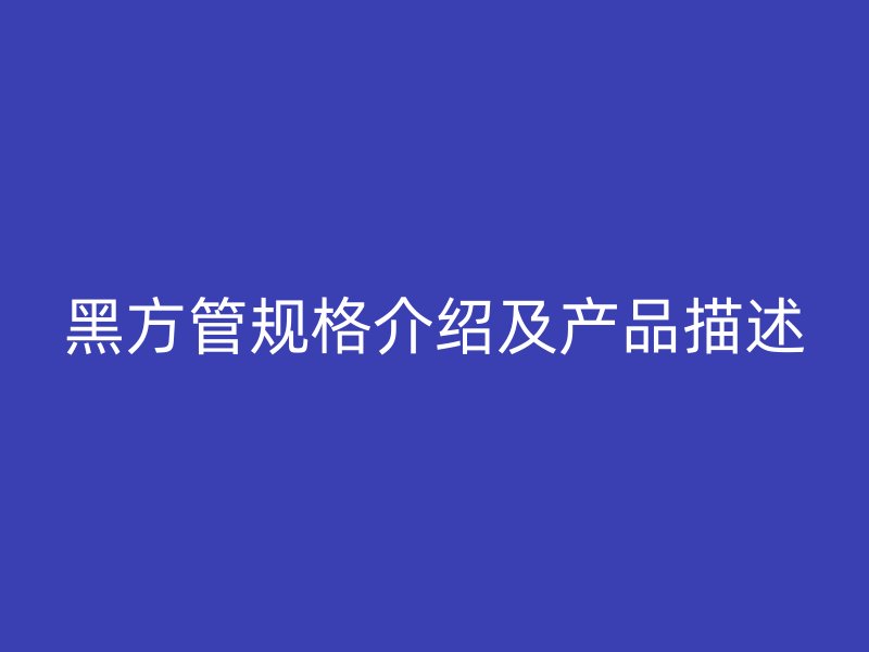 黑方管规格介绍及产品描述