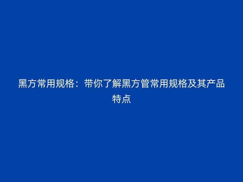 黑方常用规格：带你了解黑方管常用规格及其产品特点
