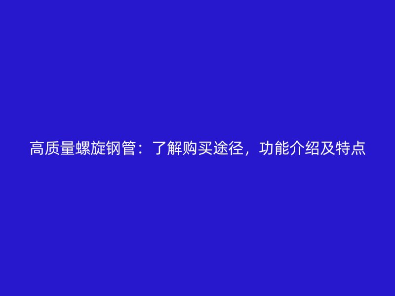 高质量螺旋钢管：了解购买途径，功能介绍及特点