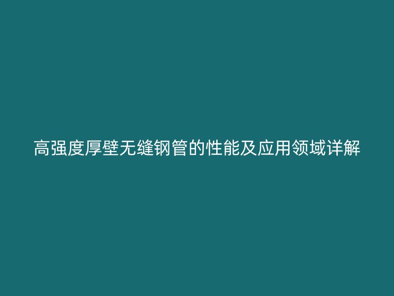 高强度厚壁无缝钢管的性能及应用领域详解