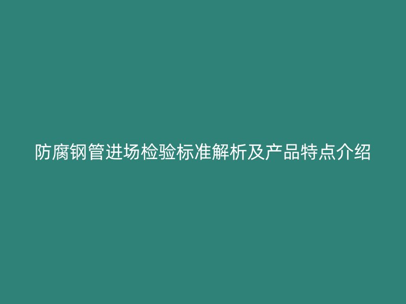 防腐钢管进场检验标准解析及产品特点介绍