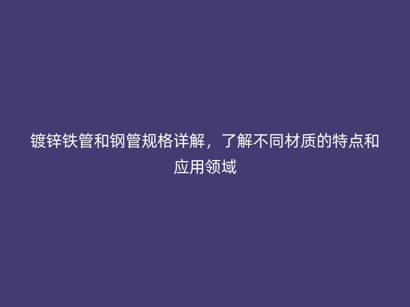 镀锌铁管和钢管规格详解，了解不同材质的特点和应用领域