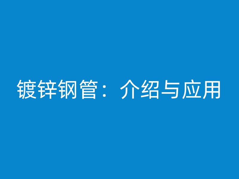 镀锌钢管:介绍与应用