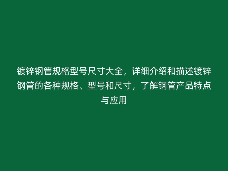 镀锌钢管规格型号尺寸大全,详细介绍和描述镀锌钢管的各种规格、型号和尺寸,了解钢管产品特点与应用