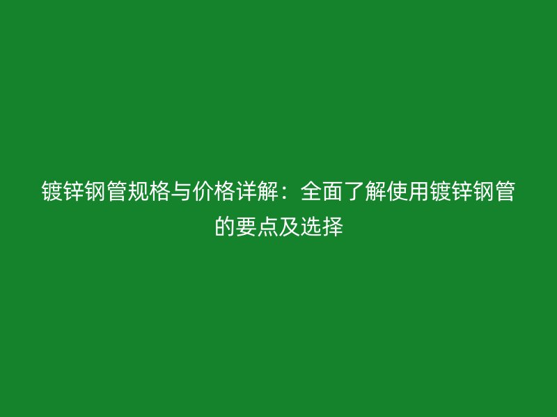 镀锌钢管规格与价格详解：全面了解使用镀锌钢管的要点及选择