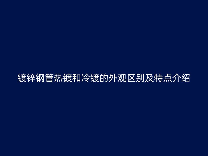 镀锌钢管热镀和冷镀的外观区别及特点介绍